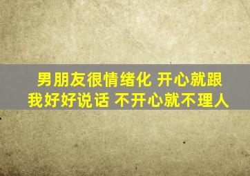 男朋友很情绪化 开心就跟我好好说话 不开心就不理人